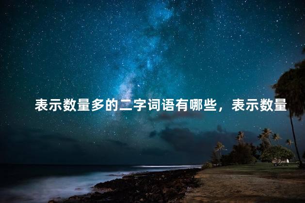 表示数量多的二字词语有哪些，表示数量多的二字词语 万般